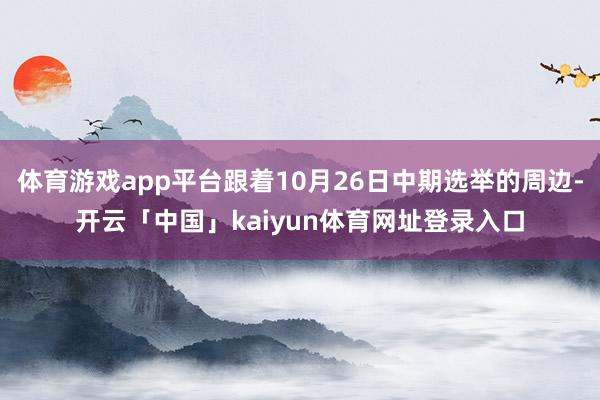 体育游戏app平台跟着10月26日中期选举的周边-开云「中国」kaiyun体育网址登录入口