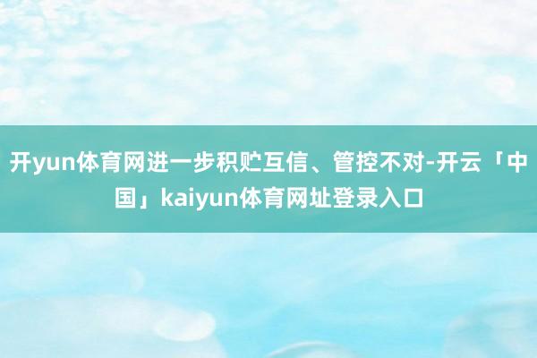 开yun体育网进一步积贮互信、管控不对-开云「中国」kaiyun体育网址登录入口