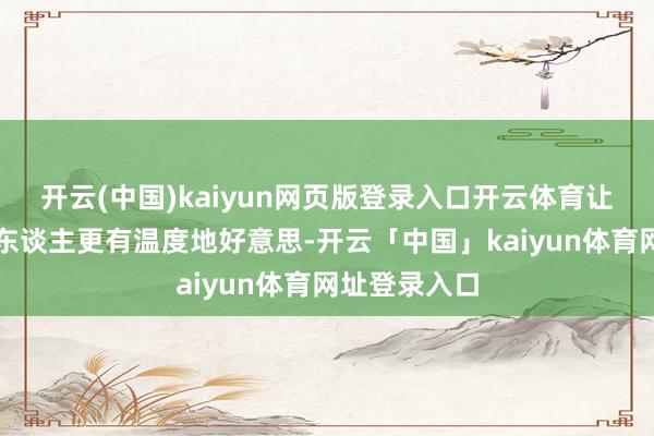 开云(中国)kaiyun网页版登录入口开云体育让爱好意思的东谈主更有温度地好意思-开云「中国」kaiyun体育网址登录入口