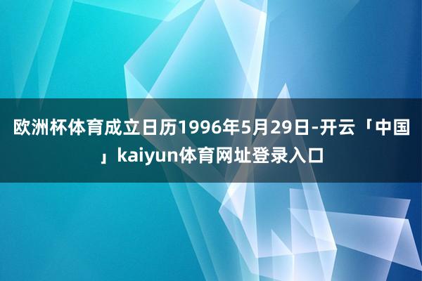 欧洲杯体育成立日历1996年5月29日-开云「中国」kaiyun体育网址登录入口