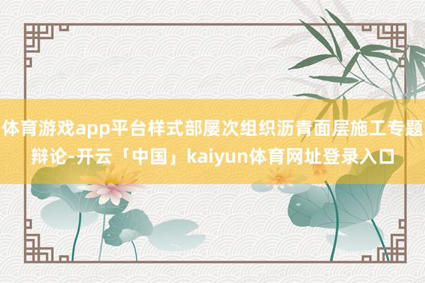 体育游戏app平台样式部屡次组织沥青面层施工专题辩论-开云「中国」kaiyun体育网址登录入口