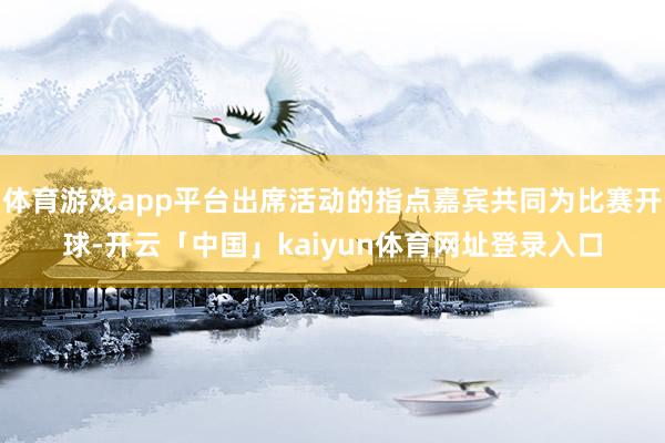 体育游戏app平台出席活动的指点嘉宾共同为比赛开球-开云「中国」kaiyun体育网址登录入口