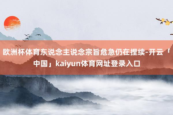 欧洲杯体育东说念主说念宗旨危急仍在捏续-开云「中国」kaiyun体育网址登录入口