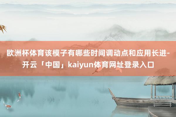 欧洲杯体育 该模子有哪些时间调动点和应用长进-开云「中国」kaiyun体育网址登录入口