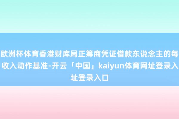欧洲杯体育香港财库局正筹商凭证借款东说念主的每月收入动作基准-开云「中国」kaiyun体育网址登录入口