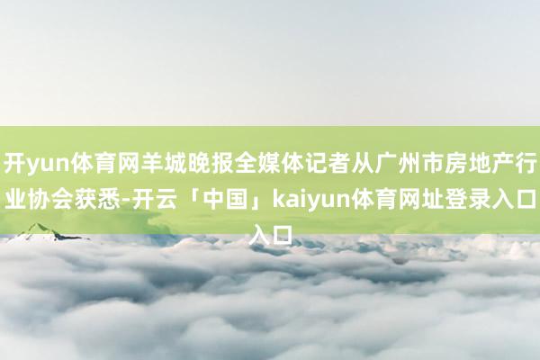 开yun体育网羊城晚报全媒体记者从广州市房地产行业协会获悉-开云「中国」kaiyun体育网址登录入口