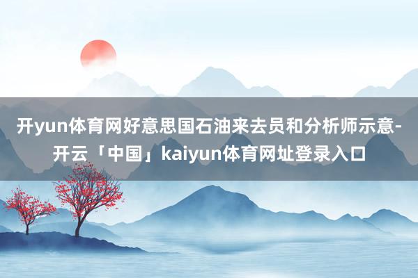 开yun体育网 好意思国石油来去员和分析师示意-开云「中国」kaiyun体育网址登录入口