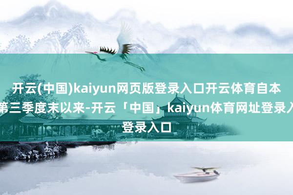 开云(中国)kaiyun网页版登录入口开云体育自本年第三季度末以来-开云「中国」kaiyun体育网址登录入口