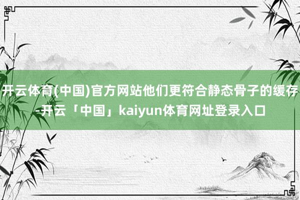 开云体育(中国)官方网站他们更符合静态骨子的缓存-开云「中国」kaiyun体育网址登录入口