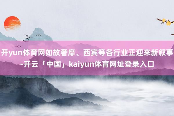 开yun体育网如故奢靡、西宾等各行业正迎来新叙事-开云「中国」kaiyun体育网址登录入口