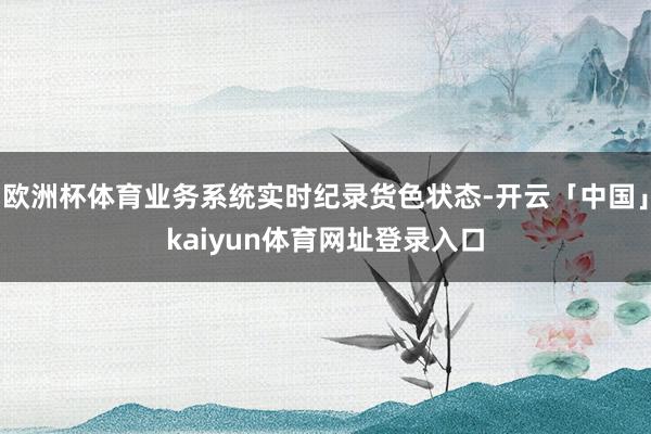 欧洲杯体育业务系统实时纪录货色状态-开云「中国」kaiyun体育网址登录入口