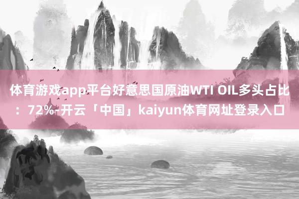 体育游戏app平台好意思国原油WTI OIL多头占比:72%-开云「中国」kaiyun体育网址登录入口