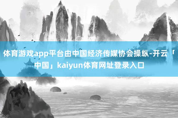 体育游戏app平台由中国经济传媒协会操纵-开云「中国」kaiyun体育网址登录入口