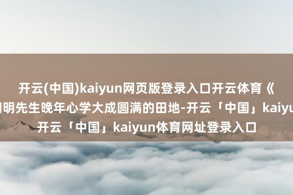 开云(中国)kaiyun网页版登录入口开云体育《此心光明》描摹了阳明先生晚年心学大成圆满的田地-开云「中国」kaiyun体育网址登录入口
