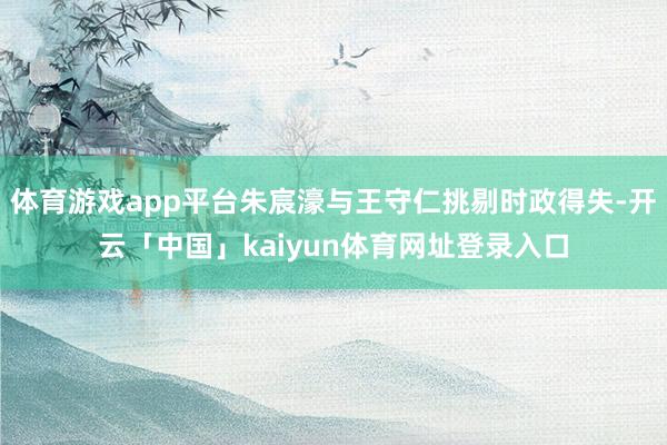 体育游戏app平台朱宸濠与王守仁挑剔时政得失-开云「中国」kaiyun体育网址登录入口