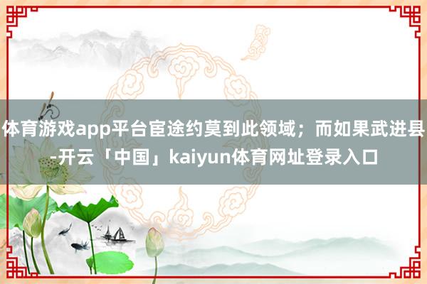 体育游戏app平台宦途约莫到此领域；而如果武进县-开云「中国」kaiyun体育网址登录入口
