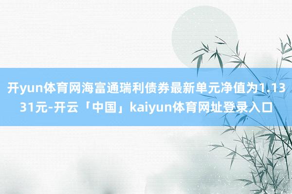 开yun体育网海富通瑞利债券最新单元净值为1.1331元-开云「中国」kaiyun体育网址登录入口