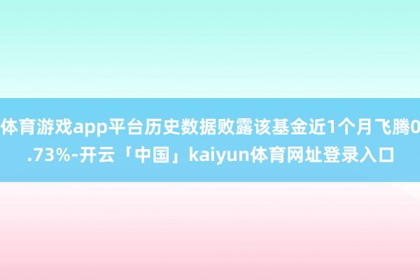 体育游戏app平台历史数据败露该基金近1个月飞腾0.73%-开云「中国」kaiyun体育网址登录入口