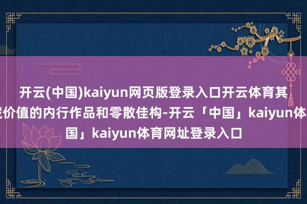 开云(中国)kaiyun网页版登录入口开云体育其中不乏具有保藏价值的内行作品和零散佳构-开云「中国」kaiyun体育网址登录入口