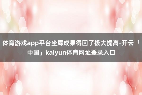 体育游戏app平台坐蓐成果得回了极大提高-开云「中国」kaiyun体育网址登录入口
