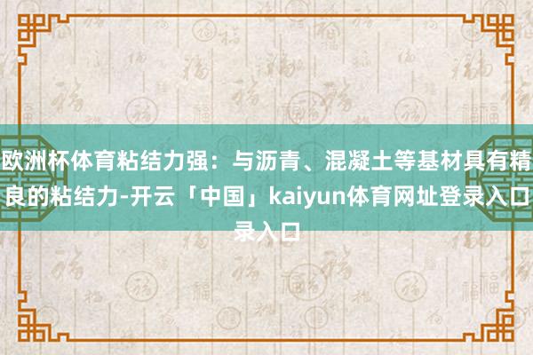 欧洲杯体育粘结力强:与沥青、混凝土等基材具有精良的粘结力-开云「中国」kaiyun体育网址登录入口