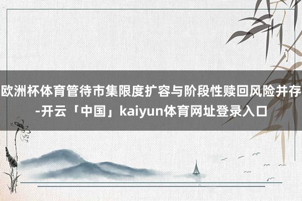 欧洲杯体育管待市集限度扩容与阶段性赎回风险并存-开云「中国」kaiyun体育网址登录入口