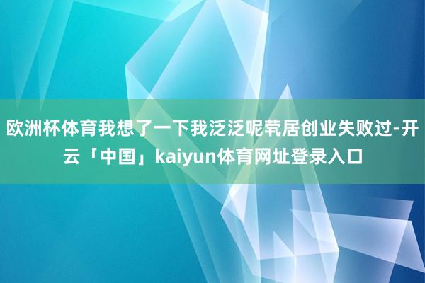 欧洲杯体育我想了一下我泛泛呢茕居创业失败过-开云「中国」kaiyun体育网址登录入口