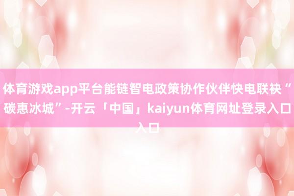 体育游戏app平台能链智电政策协作伙伴快电联袂“碳惠冰城”-开云「中国」kaiyun体育网址登录入口