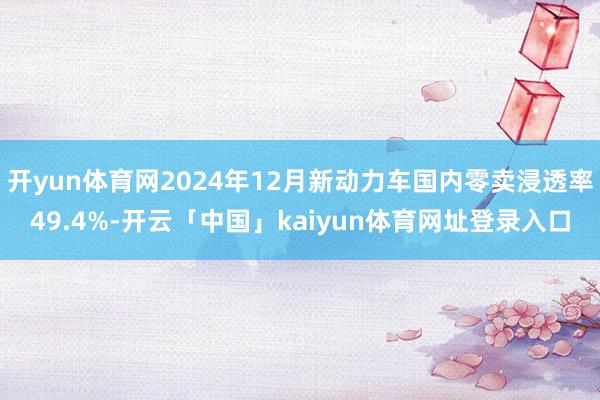 开yun体育网2024年12月新动力车国内零卖浸透率49.4%-开云「中国」kaiyun体育网址登录入口