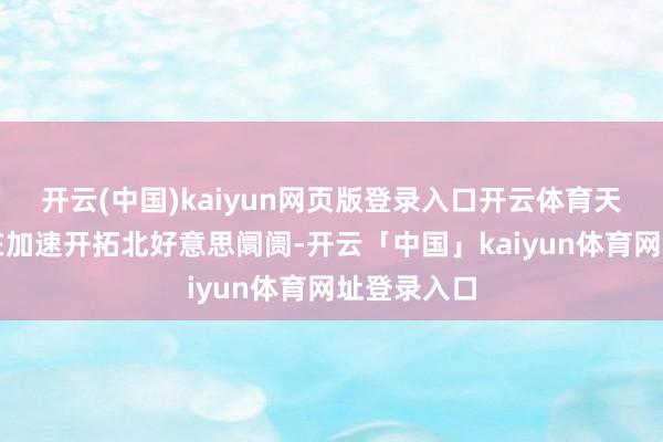 开云(中国)kaiyun网页版登录入口开云体育天赐材料正在加速开拓北好意思阛阓-开云「中国」kaiyun体育网址登录入口