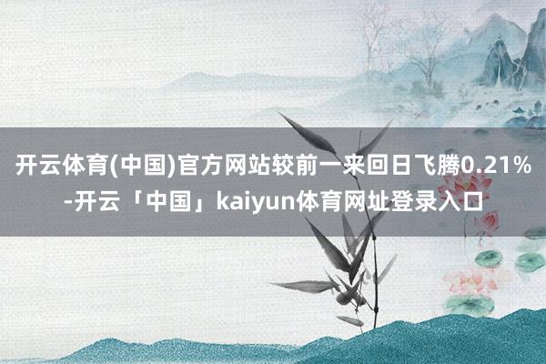 开云体育(中国)官方网站较前一来回日飞腾0.21%-开云「中国」kaiyun体育网址登录入口