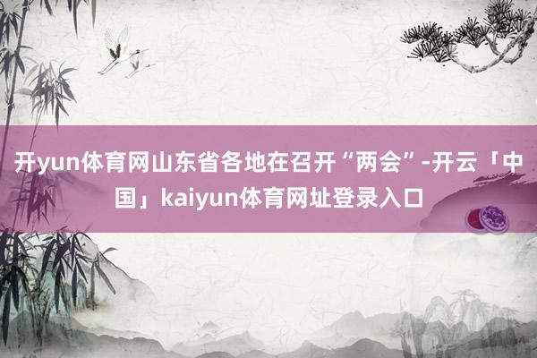 开yun体育网山东省各地在召开“两会”-开云「中国」kaiyun体育网址登录入口
