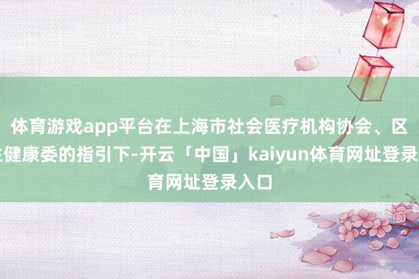 体育游戏app平台在上海市社会医疗机构协会、区卫生健康委的指引下-开云「中国」kaiyun体育网址登录入口
