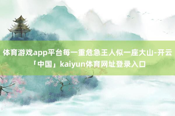 体育游戏app平台每一重危急王人似一座大山-开云「中国」kaiyun体育网址登录入口