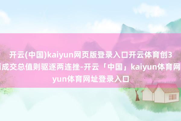 开云(中国)kaiyun网页版登录入口开云体育创3年高位;而成交总值则驱逐两连挫-开云「中国」kaiyun体育网址登录入口