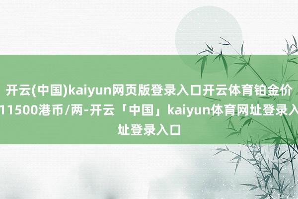 开云(中国)kaiyun网页版登录入口开云体育铂金价钱11500港币/两-开云「中国」kaiyun体育网址登录入口
