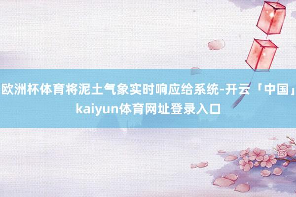 欧洲杯体育将泥土气象实时响应给系统-开云「中国」kaiyun体育网址登录入口