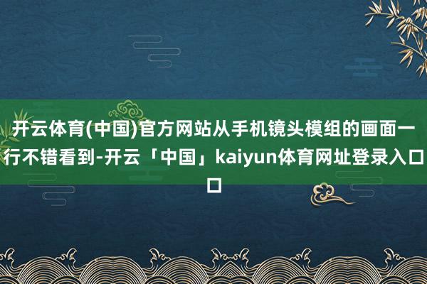 开云体育(中国)官方网站　　从手机镜头模组的画面一行不错看到-开云「中国」kaiyun体育网址登录入口
