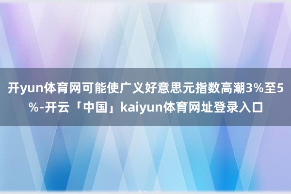 开yun体育网可能使广义好意思元指数高潮3%至5%-开云「中国」kaiyun体育网址登录入口
