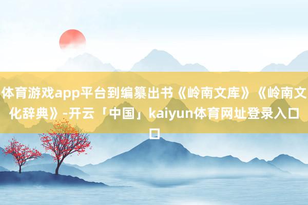 体育游戏app平台到编纂出书《岭南文库》《岭南文化辞典》-开云「中国」kaiyun体育网址登录入口