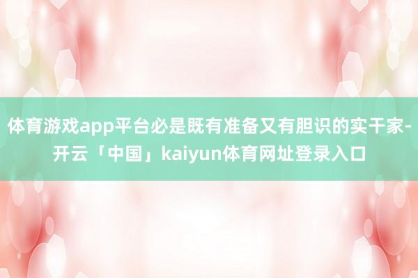 体育游戏app平台必是既有准备又有胆识的实干家-开云「中国」kaiyun体育网址登录入口