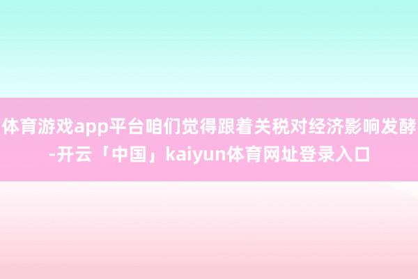 体育游戏app平台咱们觉得跟着关税对经济影响发酵-开云「中国」kaiyun体育网址登录入口