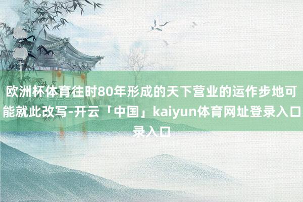 欧洲杯体育往时80年形成的天下营业的运作步地可能就此改写-开云「中国」kaiyun体育网址登录入口
