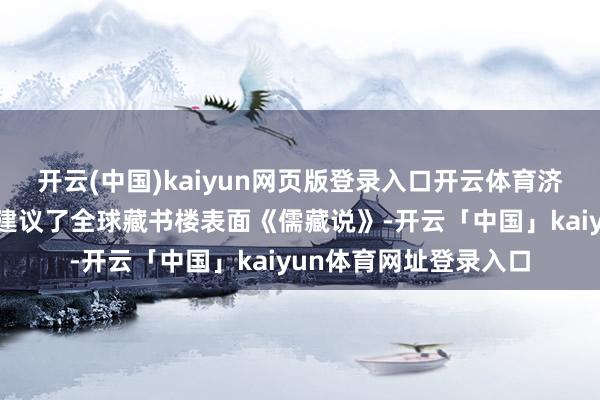 开云(中国)kaiyun网页版登录入口开云体育济南东谈主周永年最早建议了全球藏书楼表面《儒藏说》-开云「中国」kaiyun体育网址登录入口
