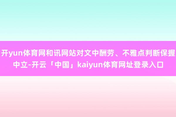 开yun体育网和讯网站对文中酬劳、不雅点判断保握中立-开云「中国」kaiyun体育网址登录入口