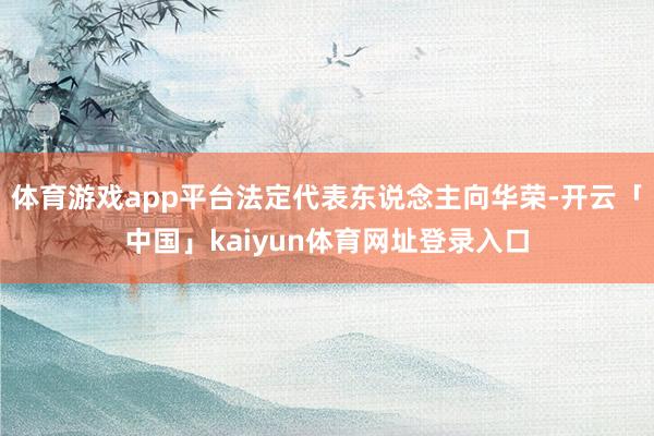 体育游戏app平台法定代表东说念主向华荣-开云「中国」kaiyun体育网址登录入口