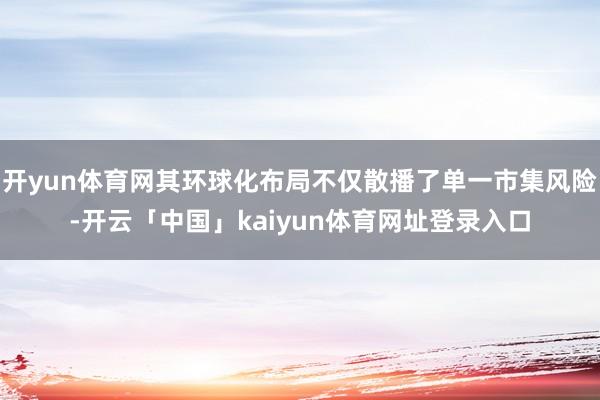 开yun体育网其环球化布局不仅散播了单一市集风险-开云「中国」kaiyun体育网址登录入口