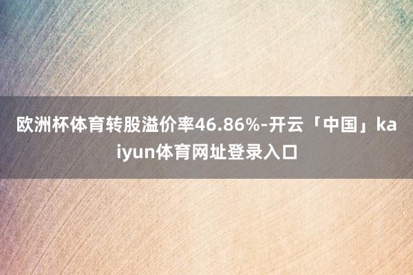 欧洲杯体育转股溢价率46.86%-开云「中国」kaiyun体育网址登录入口