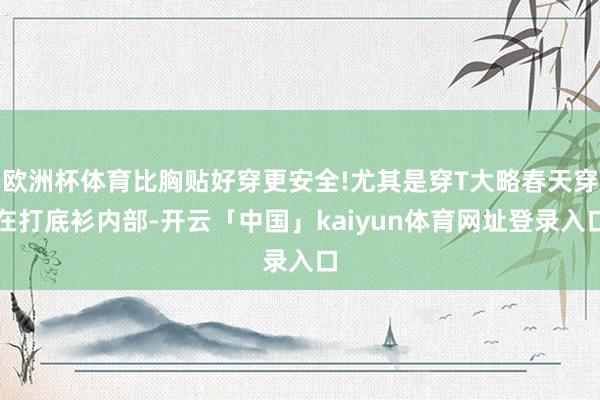 欧洲杯体育比胸贴好穿更安全!尤其是穿T大略春天穿在打底衫内部-开云「中国」kaiyun体育网址登录入口
