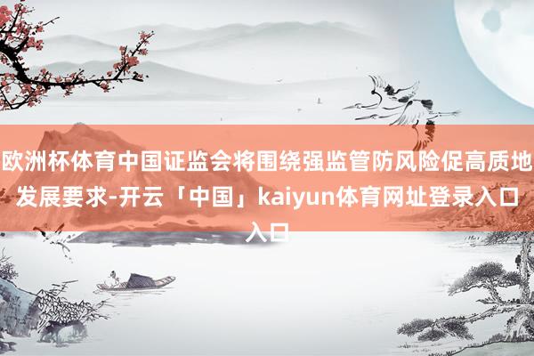 欧洲杯体育中国证监会将围绕强监管防风险促高质地发展要求-开云「中国」kaiyun体育网址登录入口